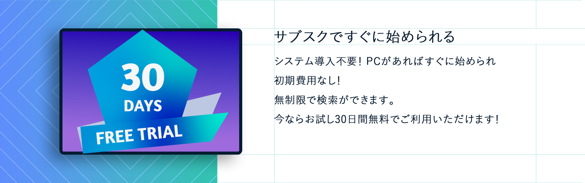 サブスクですぐに始められる システム導入不要！PCがあればすぐに始められ初期費用なし！無制限で検索ができます。今ならお試し30日間無料でご利用いただけます！